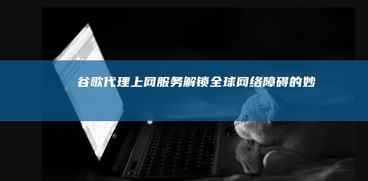 谷歌代理上网服务：解锁全球网络障碍的妙招