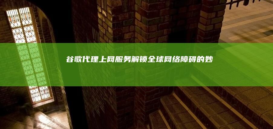 谷歌代理上网服务：解锁全球网络障碍的妙招